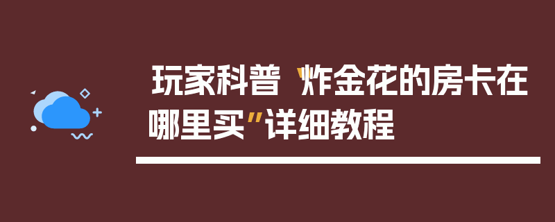 玩家科普“炸金花的房卡在哪里买”详细教程