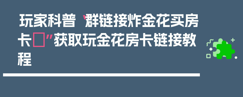 玩家科普“群链接炸金花买房卡	”获取玩金花房卡链接教程