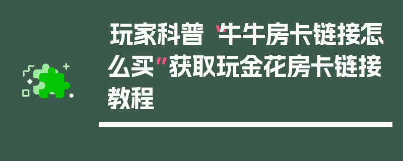 玩家科普“牛牛房卡链接怎么买”获取玩金花房卡链接教程