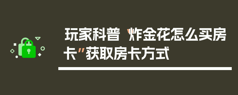玩家科普“炸金花怎么买房卡”获取房卡方式