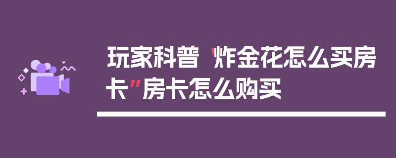 玩家科普“炸金花怎么买房卡”房卡怎么购买
