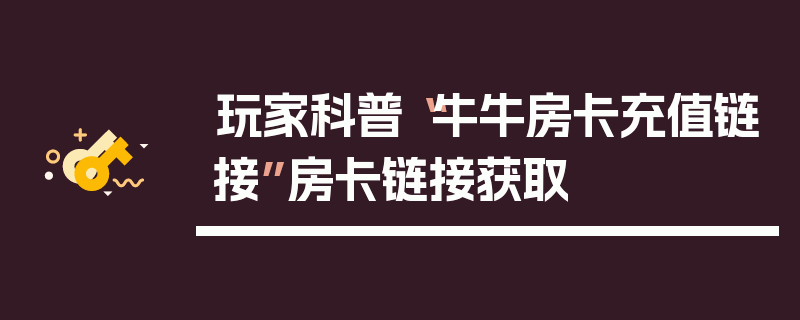 玩家科普“牛牛房卡充值链接”房卡链接获取