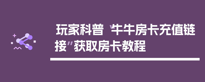 玩家科普“牛牛房卡充值链接”获取房卡教程