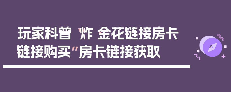 玩家科普“炸·金花链接房卡链接购买”房卡链接获取