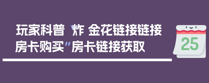 玩家科普“炸·金花链接链接房卡购买”房卡链接获取