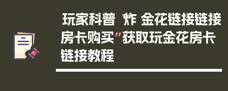 玩家科普“炸·金花链接链接房卡购买”获取玩金花房卡链接教程