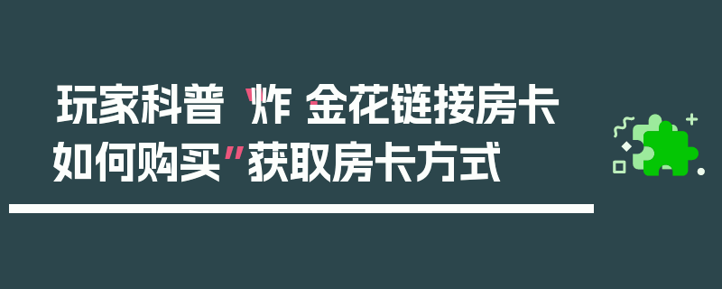 玩家科普“炸·金花链接房卡如何购买”获取房卡方式