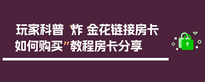 玩家科普“炸·金花链接房卡如何购买”教程房卡分享