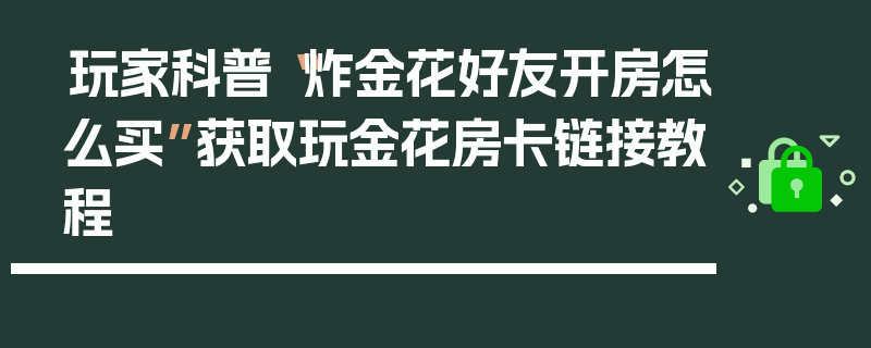 玩家科普“炸金花好友开房怎么买”获取玩金花房卡链接教程