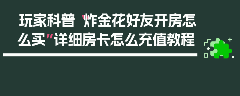 玩家科普“炸金花好友开房怎么买”详细房卡怎么充值教程