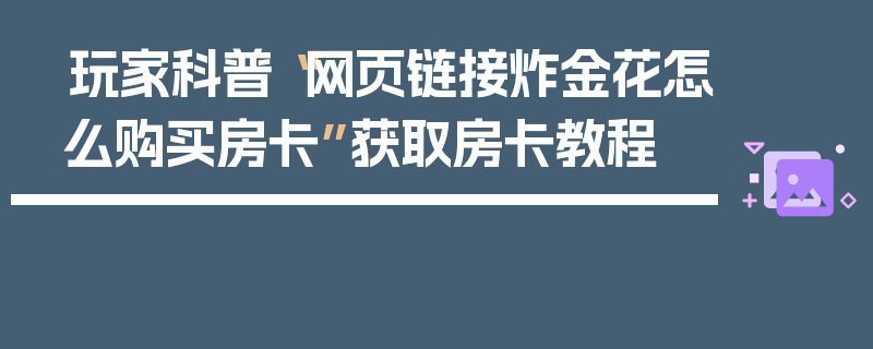 玩家科普“网页链接炸金花怎么购买房卡”获取房卡教程