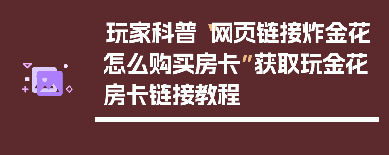 玩家科普“网页链接炸金花怎么购买房卡”获取玩金花房卡链接教程