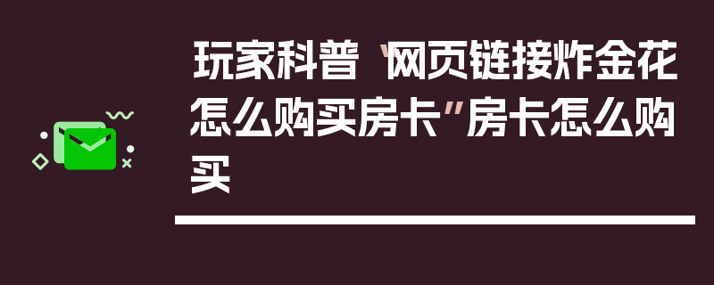 玩家科普“网页链接炸金花怎么购买房卡”房卡怎么购买