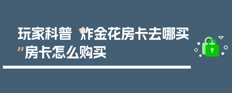 玩家科普“炸金花房卡去哪买”房卡怎么购买