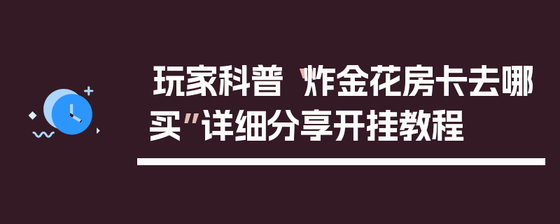 玩家科普“炸金花房卡去哪买”详细分享开挂教程