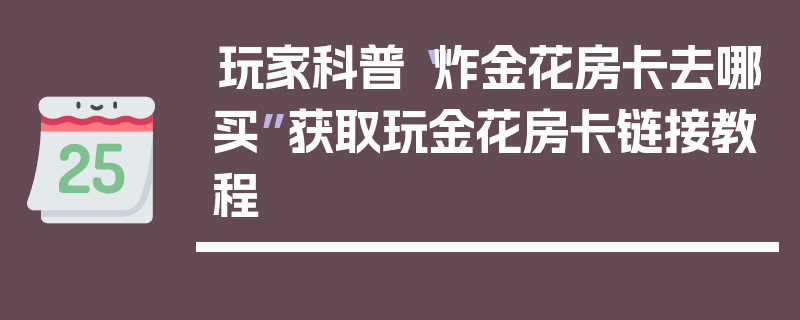 玩家科普“炸金花房卡去哪买”获取玩金花房卡链接教程