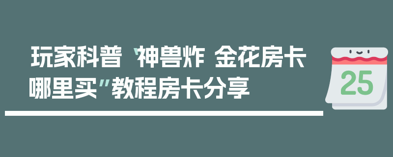 玩家科普“神兽炸 金花房卡哪里买”教程房卡分享