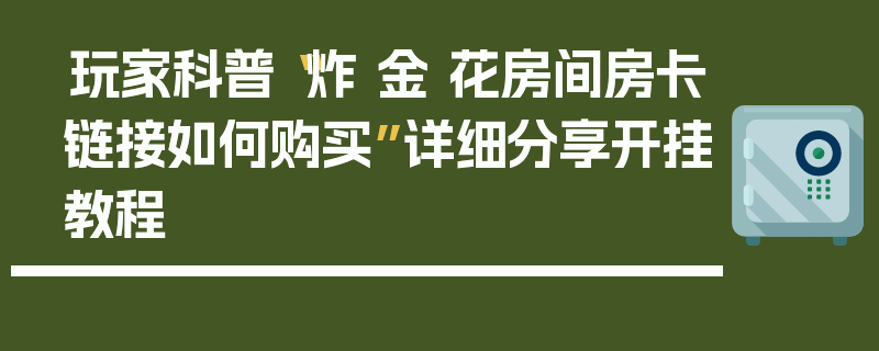 玩家科普“炸 金 花房间房卡链接如何购买”详细分享开挂教程