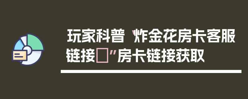 玩家科普“炸金花房卡客服链接	”房卡链接获取