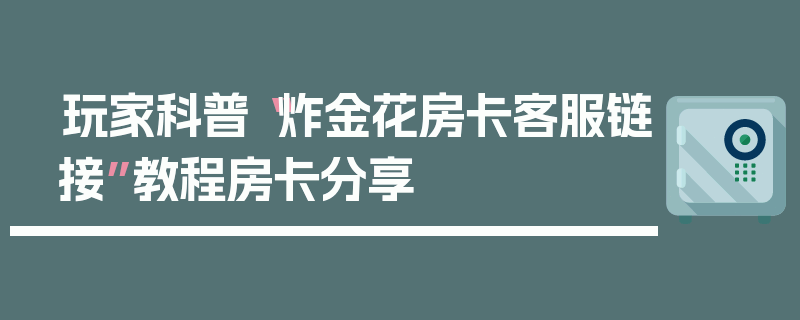 玩家科普“炸金花房卡客服链接”教程房卡分享