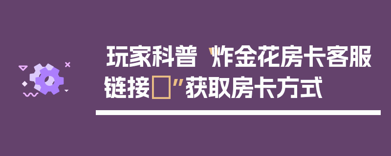 玩家科普“炸金花房卡客服链接	”获取房卡方式