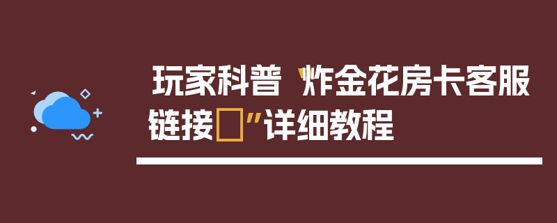 玩家科普“炸金花房卡客服链接	”详细教程