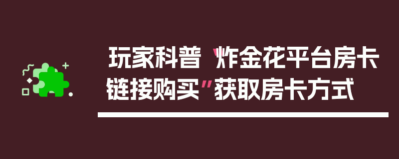 玩家科普“炸金花平台房卡链接购买”获取房卡方式