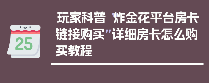 玩家科普“炸金花平台房卡链接购买”详细房卡怎么购买教程