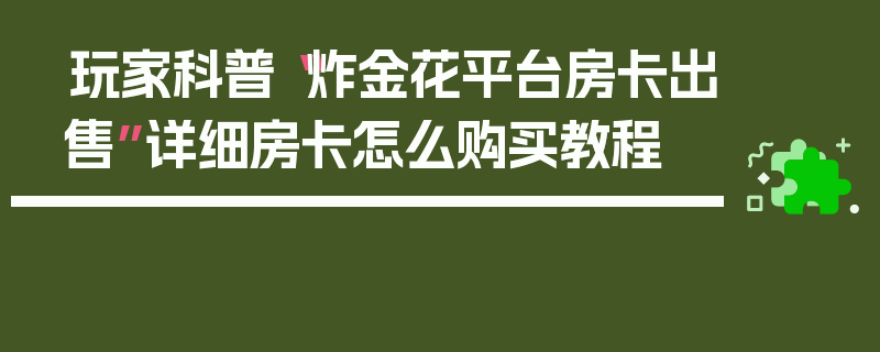 玩家科普“炸金花平台房卡出售”详细房卡怎么购买教程
