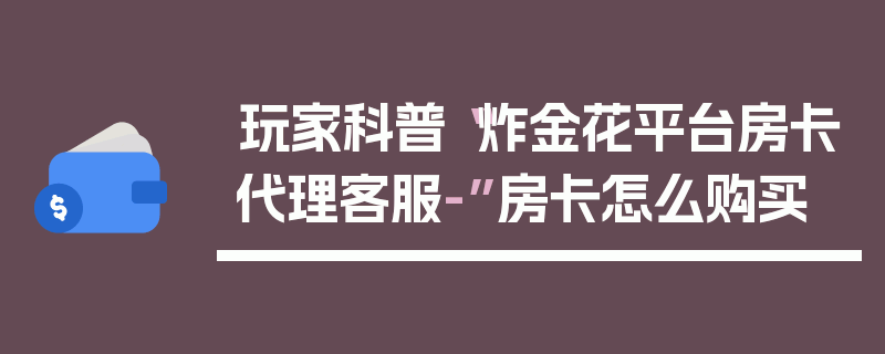 玩家科普“炸金花平台房卡代理客服-”房卡怎么购买