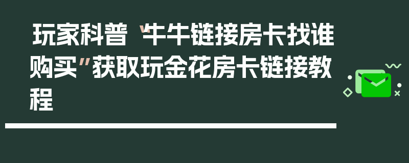 玩家科普“牛牛链接房卡找谁购买”获取玩金花房卡链接教程