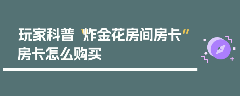 玩家科普“炸金花房间房卡”房卡怎么购买