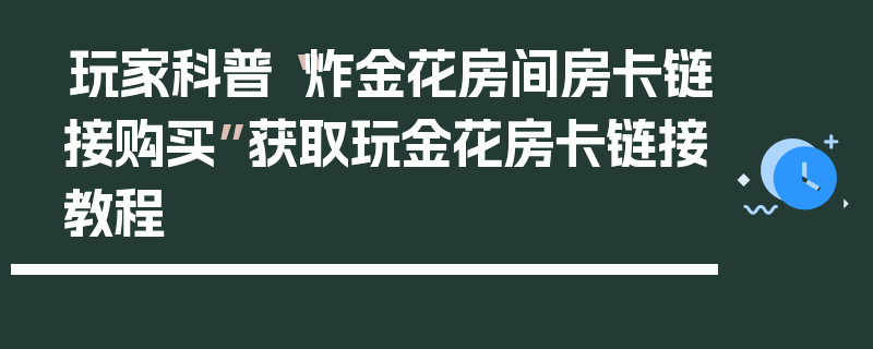 玩家科普“炸金花房间房卡链接购买”获取玩金花房卡链接教程