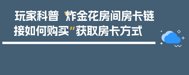玩家科普“炸金花房间房卡链接如何购买”获取房卡方式