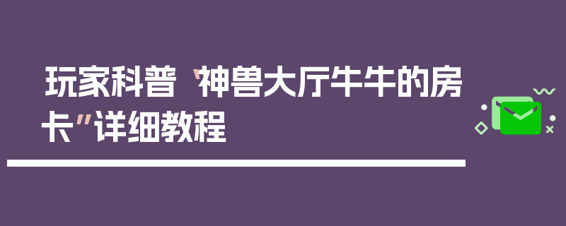 玩家科普“神兽大厅牛牛的房卡”详细教程