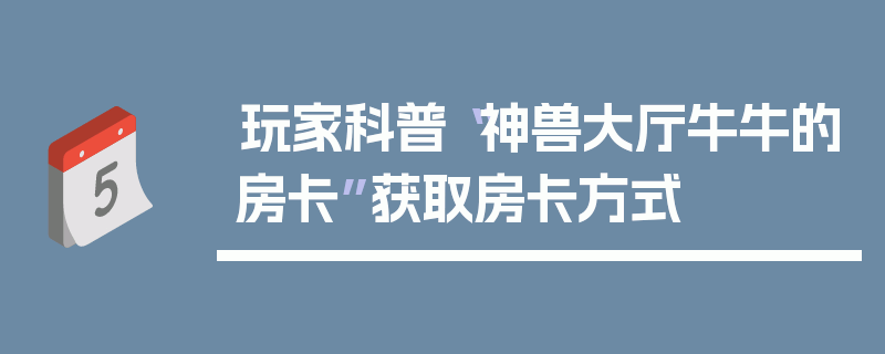 玩家科普“神兽大厅牛牛的房卡”获取房卡方式