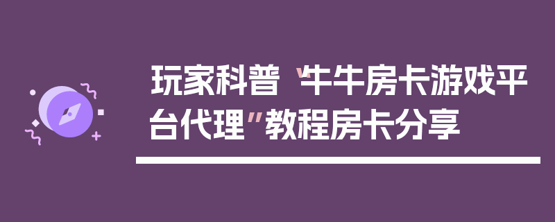 玩家科普“牛牛房卡游戏平台代理”教程房卡分享