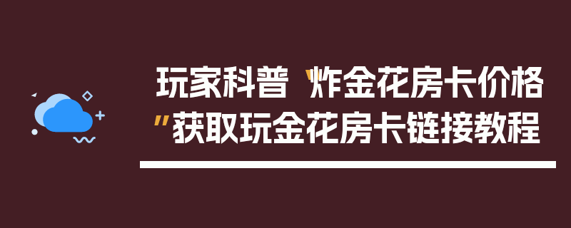 玩家科普“炸金花房卡价格”获取玩金花房卡链接教程