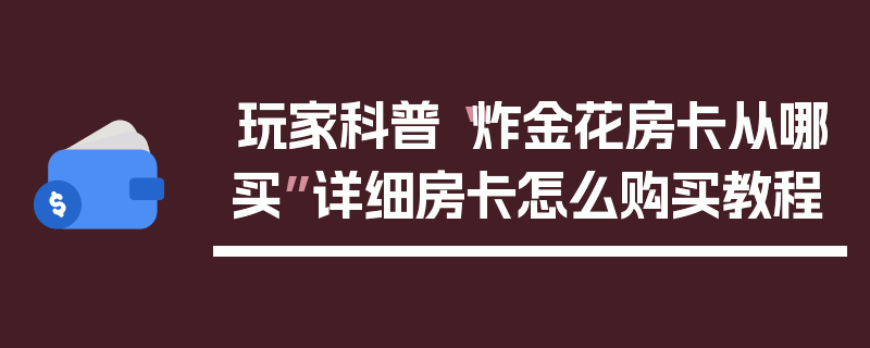 玩家科普“炸金花房卡从哪买”详细房卡怎么购买教程