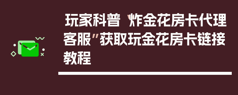 玩家科普“炸金花房卡代理客服”获取玩金花房卡链接教程