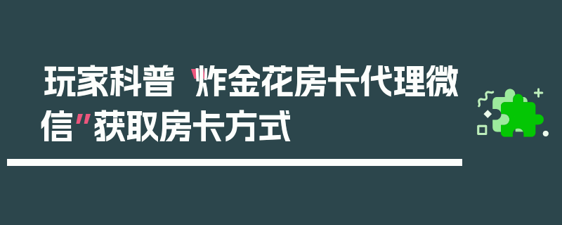 玩家科普“炸金花房卡代理微信”获取房卡方式
