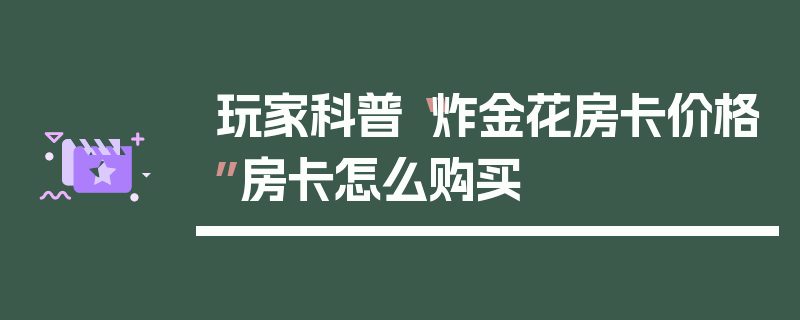 玩家科普“炸金花房卡价格”房卡怎么购买