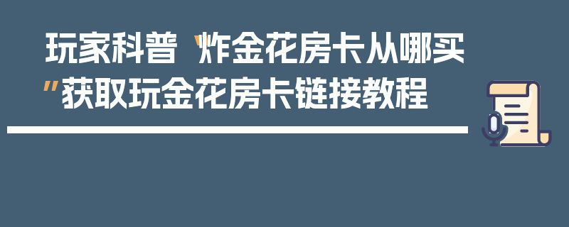玩家科普“炸金花房卡从哪买”获取玩金花房卡链接教程