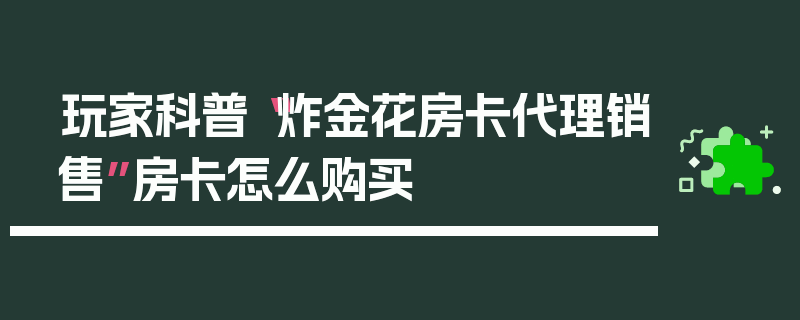 玩家科普“炸金花房卡代理销售”房卡怎么购买