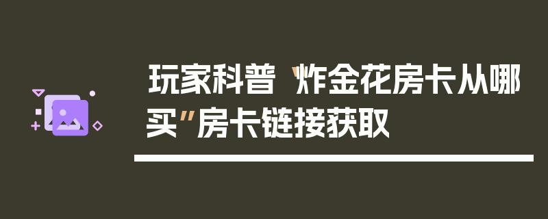 玩家科普“炸金花房卡从哪买”房卡链接获取