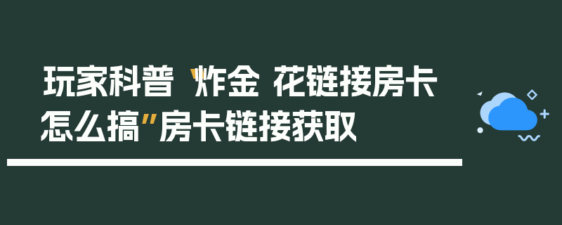 玩家科普“炸金 花链接房卡怎么搞”房卡链接获取
