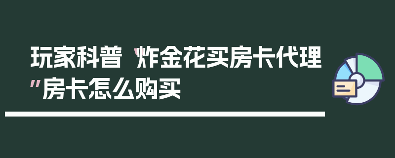 玩家科普“炸金花买房卡代理”房卡怎么购买