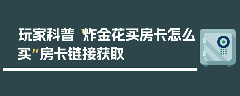 玩家科普“炸金花买房卡怎么买”房卡链接获取