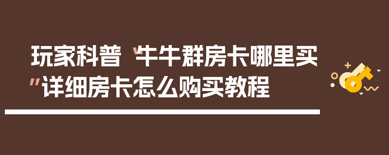 玩家科普“牛牛群房卡哪里买”详细房卡怎么购买教程