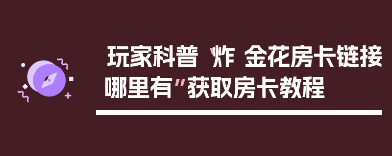 玩家科普“炸 金花房卡链接哪里有”获取房卡教程